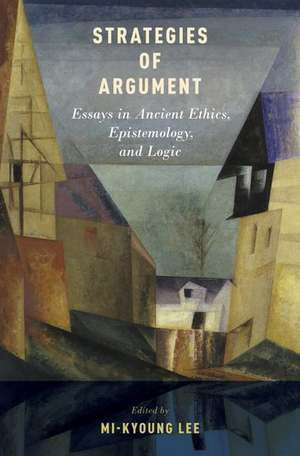 Strategies of Argument: Essays in Ancient Ethics, Epistemology, and Logic de Mi-Kyoung Lee