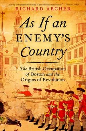 As If an Enemy's Country: The British Occupation of Boston and the Origins of Revolution de Richard Archer