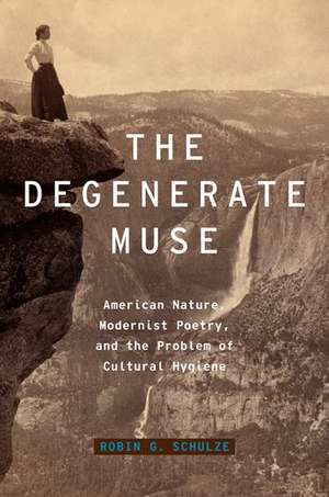 The Degenerate Muse: American Nature, Modernist Poetry, and the Problem of Cultural Hygiene de Robin G. Schulze