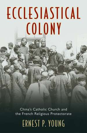 Ecclesiastical Colony: China's Catholic Church and the French Religious Protectorate de Ernest P. Young