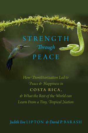 Strength Through Peace: How Demilitarization Led to Peace and Happiness in Costa Rica, and What the Rest of the World can Learn From a Tiny, Tropical Nation de Judith Eve Lipton