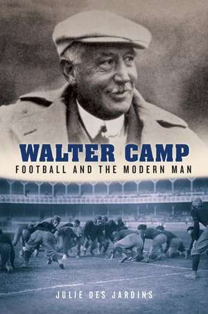 Walter Camp: Football and the Modern Man de Julie Des Jardins