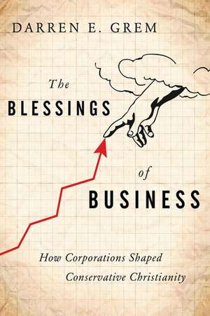 The Blessings of Business: How Corporations Shaped Conservative Christianity de Darren E. Grem