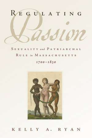 Regulating Passion: Sexuality and Patriarchal Rule in Massachusetts, 1700-1830 de Kelly A. Ryan