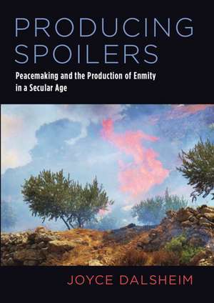 Producing Spoilers: Peacemaking and the Production of Enmity in a Secular Age de Joyce Dalsheim