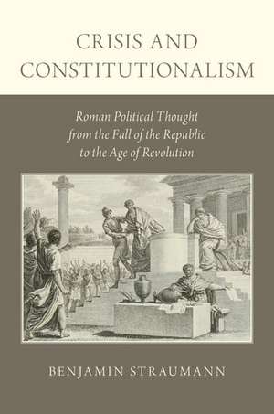 Crisis and Constitutionalism: Roman Political Thought from the Fall of the Republic to the Age of Revolution de Benjamin Straumann