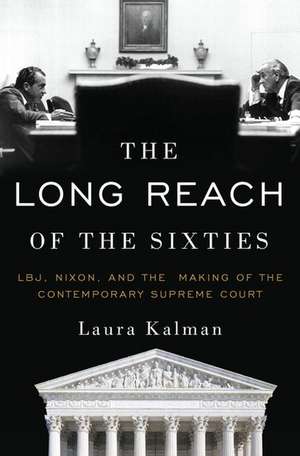 The Long Reach of the Sixties: LBJ, Nixon, and the Making of the Contemporary Supreme Court de Laura Kalman