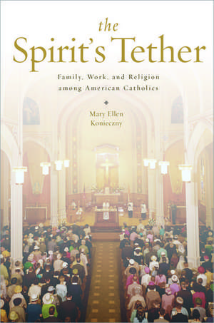 The Spirit's Tether: Family, Work, and Religion among American Catholics de Mary Ellen Konieczny