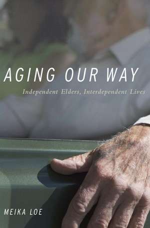 Aging Our Way: Independent Elders, Interdependent Lives de Meika Loe