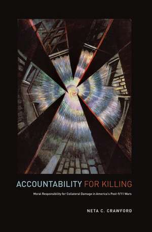 Accountability for Killing: Moral Responsibility for Collateral Damage in America's Post-9/11 Wars de Neta Crawford