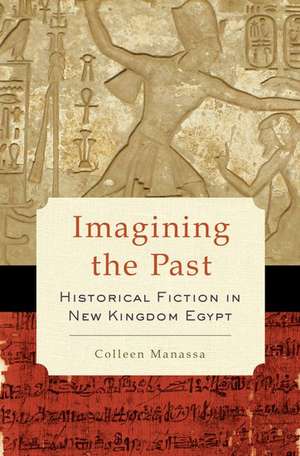 Imagining the Past: Historical Fiction in New Kingdom Egypt de Colleen Manassa