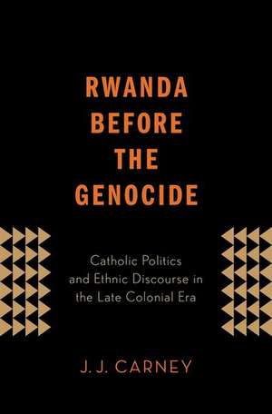 Rwanda Before the Genocide: Catholic Politics and Ethnic Discourse in the Late Colonial Era de J.J. Carney