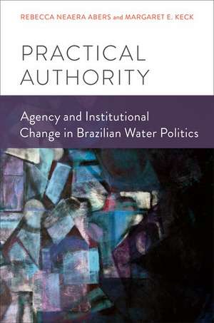 Practical Authority: Agency and Institutional Change in Brazilian Water Politics de Rebecca Neaera Abers