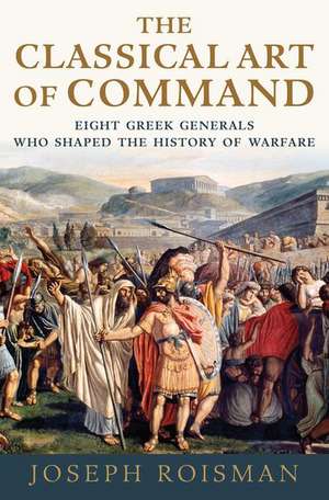 The Classical Art of Command: Eight Greek Generals Who Shaped the History of Warfare de Joseph Roisman