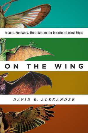 On the Wing: Insects, Pterosaurs, Birds, Bats and the Evolution of Animal Flight de David E. Alexander