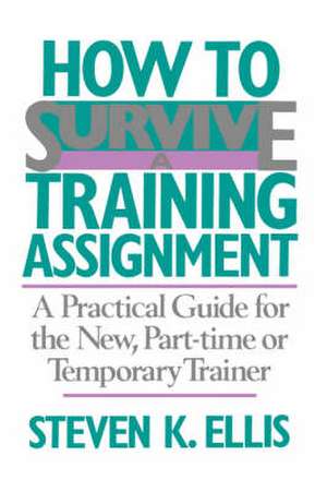 How To Survive A Training Assignment: A Practical Guide For The New, Part-time Or Temporary Trainer de Steven K. Ellis