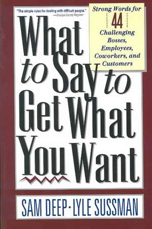 What To Say To Get What You Want: Strong Words For 44 Challenging Types Of Bosses, Employees, Coworkers, And Customers de Sam Deep