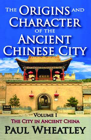 The Origins and Character of the Ancient Chinese City: Volume 1, The City in Ancient China de Paul Wheatley