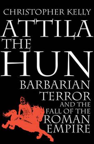 Attila The Hun: Barbarian Terror and the Fall of the Roman Empire de CHRISTOPHER KELLY