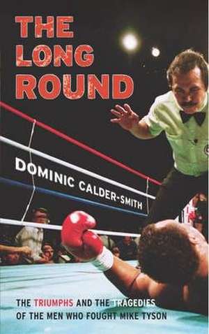 The Long Round: The Triumphs and the Tragedies of the Men Who Fought Mike Tyson. Dominic Calder-Smith de Calder-Smith