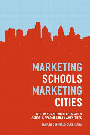 Marketing Schools, Marketing Cities: Who Wins and Who Loses When Schools Become Urban Amenities de Maia Bloomfield Cucchiara