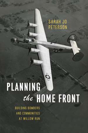 Planning the Home Front: Building Bombers and Communities at Willow Run de Sarah Jo Peterson