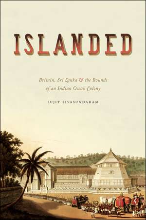 Islanded: Britain, Sri Lanka, and the Bounds of an Indian Ocean Colony de Sujit Sivasundaram