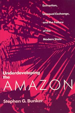 Underdeveloping the Amazon: Extraction, Unequal Exchange, and the Failure of the Modern State de Stephen G. Bunker