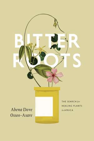 Bitter Roots: The Search for Healing Plants in Africa de Abena Dove Osseo-Asare