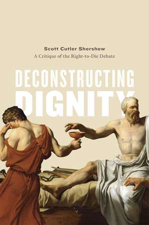 Deconstructing Dignity: A Critique of the Right-to-Die Debate de Scott Cutler Shershow