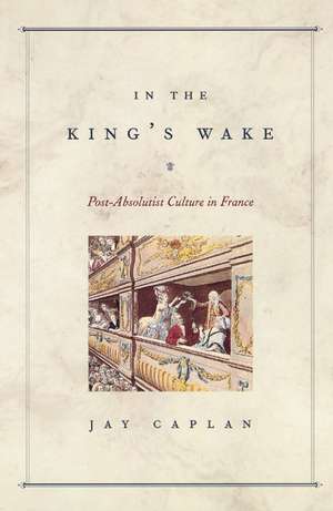 In the King's Wake: Post-Absolutist Culture in France de Jay Caplan