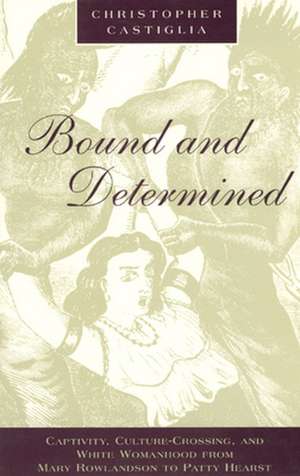 Bound and Determined: Captivity, Culture-Crossing, and White Womanhood from Mary Rowlandson to Patty Hearst de Christopher Castiglia