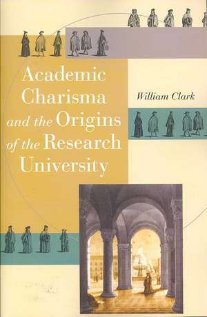 Academic Charisma and the Origins of the Research University de William Clark