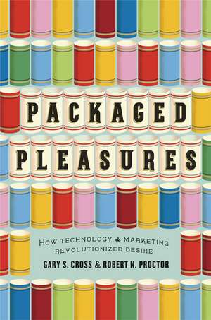 Packaged Pleasures: How Technology and Marketing Revolutionized Desire de Gary S. Cross