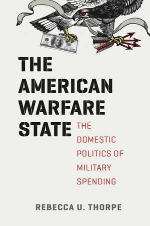 The American Warfare State: The Domestic Politics of Military Spending de Rebecca U. Thorpe