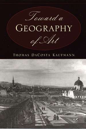 Toward a Geography of Art de Thomas Da Costa Kaufmann