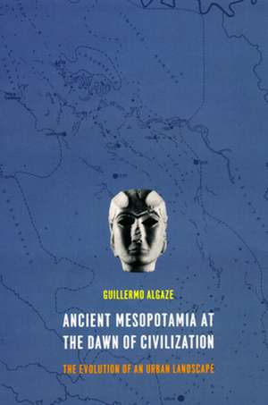 Ancient Mesopotamia at the Dawn of Civilization: The Evolution of an Urban Landscape de Guillermo Algaze