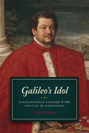 Galileo's Idol: Gianfrancesco Sagredo and the Politics of Knowledge de Nick Wilding