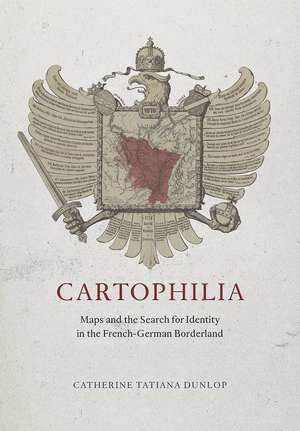 Cartophilia: Maps and the Search for Identity in the French-German Borderland de Catherine Tatiana Dunlop