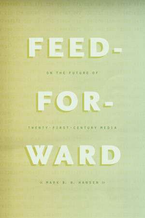 Feed-Forward: On the Future of Twenty-First-Century Media de Mark B. N. Hansen