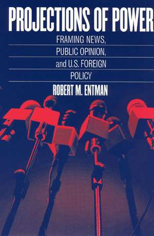 Projections of Power: Framing News, Public Opinion, and U.S. Foreign Policy de Robert M. Entman