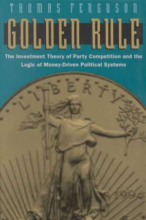 Golden Rule: The Investment Theory of Party Competition and the Logic of Money-Driven Political Systems de Thomas Ferguson