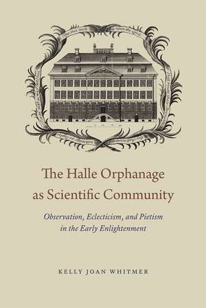 The Halle Orphanage as Scientific Community: Observation, Eclecticism, and Pietism in the Early Enlightenment de Kelly Joan Whitmer