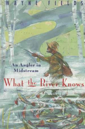 What the River Knows: An Angler in Midstream de Wayne Fields