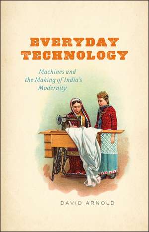 Everyday Technology: Machines and the Making of India's Modernity de David Arnold