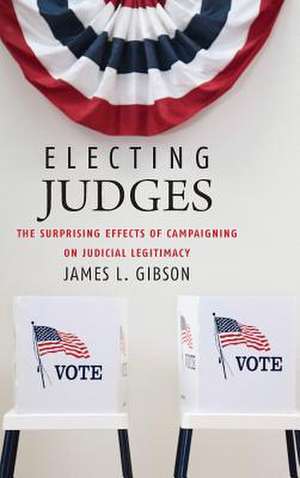 Electing Judges: The Surprising Effects of Campaigning on Judicial Legitimacy de James L. Gibson