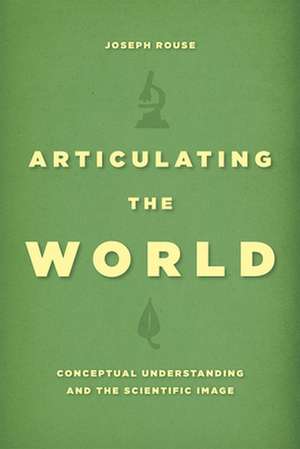 Articulating the World: Conceptual Understanding and the Scientific Image de Joseph Rouse