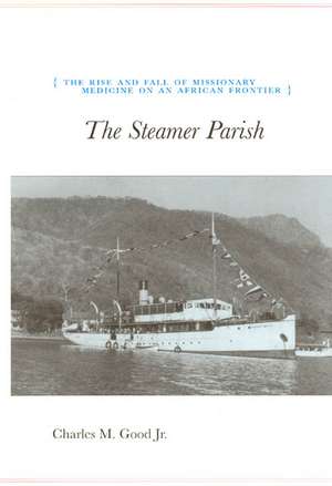 The Steamer Parish: The Rise and Fall of Missionary Medicine on an African Frontier de Charles M. Good