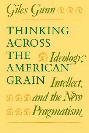 Thinking Across the American Grain: Ideology, Intellect, and the New Pragmatism de Giles Gunn