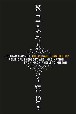 The Mosaic Constitution: Political Theology and Imagination from Machiavelli to Milton de Graham Hammill